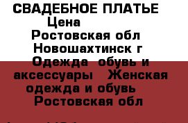 СВАДЕБНОЕ ПЛАТЬЕ › Цена ­ 10 000 - Ростовская обл., Новошахтинск г. Одежда, обувь и аксессуары » Женская одежда и обувь   . Ростовская обл.